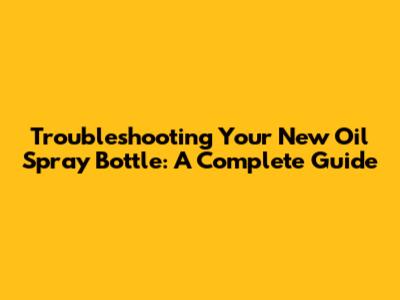 Troubleshooting Your New Oil Spray Bottle: A Complete Guide