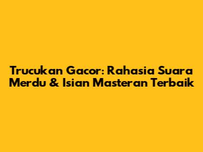 Trucukan Gacor: Rahasia Suara Merdu & Isian Masteran Terbaik