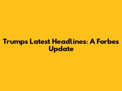 Trump's Latest Headlines: A Forbes Update
