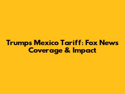 Trump's Mexico Tariff: Fox News Coverage & Impact