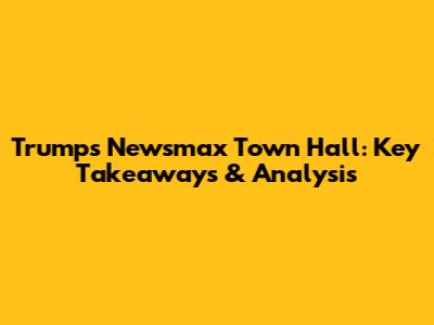 Trump's Newsmax Town Hall: Key Takeaways & Analysis