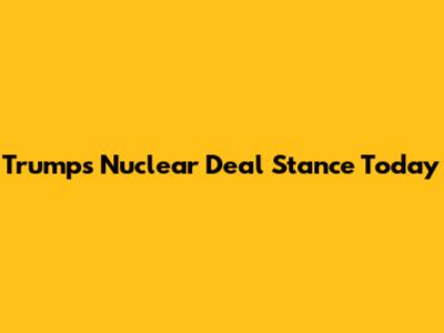 Trump's Nuclear Deal Stance Today