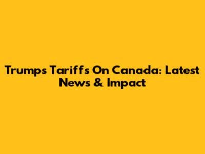 Trump's Tariffs On Canada: Latest News & Impact