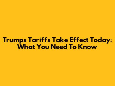 Trump's Tariffs Take Effect Today: What You Need To Know