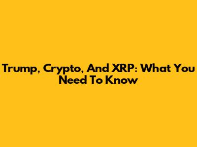 Trump, Crypto, And XRP: What You Need To Know