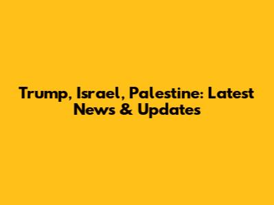 Trump, Israel, Palestine: Latest News & Updates
