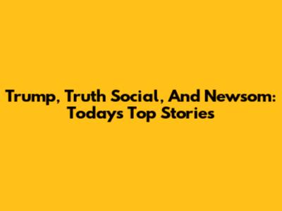 Trump, Truth Social, And Newsom: Today's Top Stories