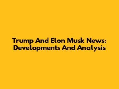 Trump And Elon Musk News: Developments And Analysis