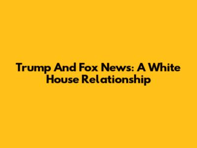 Trump And Fox News: A White House Relationship