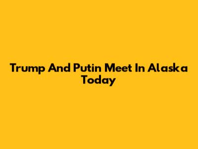 Trump And Putin Meet In Alaska Today