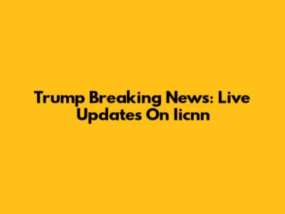 Trump Breaking News: Live Updates On Iicnn