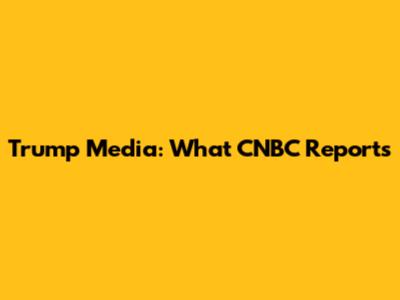 Trump Media: What CNBC Reports