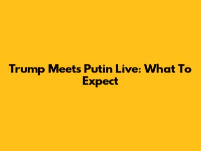 Trump Meets Putin Live: What To Expect