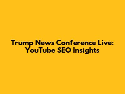 Trump News Conference Live: YouTube SEO Insights