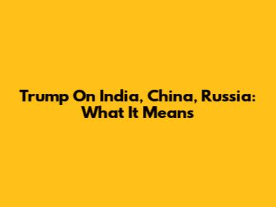 Trump On India, China, Russia: What It Means