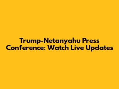 Trump-Netanyahu Press Conference: Watch Live Updates