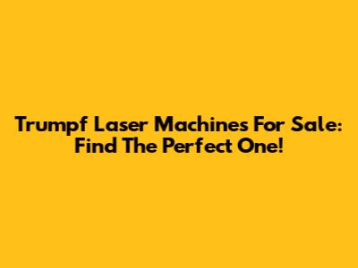 Trumpf Laser Machines For Sale: Find The Perfect One!