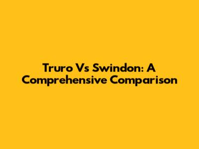 Truro Vs Swindon: A Comprehensive Comparison