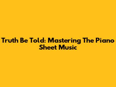 Truth Be Told: Mastering The Piano Sheet Music