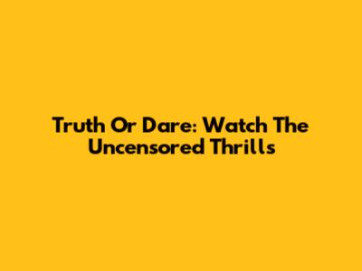 Truth Or Dare: Watch The Uncensored Thrills