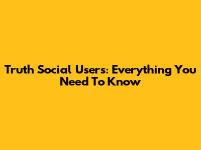 Truth Social Users: Everything You Need To Know