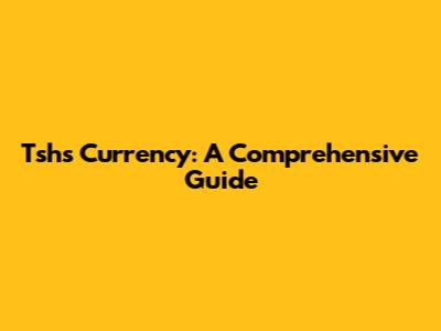 Tshs Currency: A Comprehensive Guide