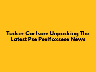Tucker Carlson: Unpacking The Latest Pse Pseifoxsese News