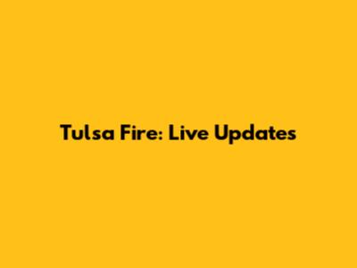 Tulsa Fire: Live Updates