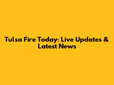 Tulsa Fire Today: Live Updates & Latest News