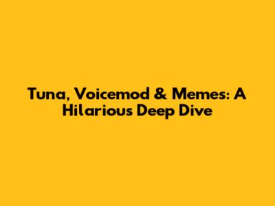 Tuna, Voicemod & Memes: A Hilarious Deep Dive
