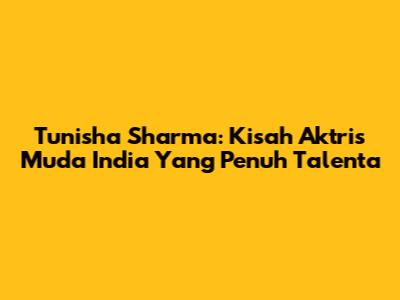Tunisha Sharma: Kisah Aktris Muda India Yang Penuh Talenta