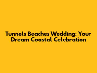 Tunnels Beaches Wedding: Your Dream Coastal Celebration