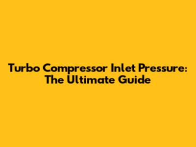 Turbo Compressor Inlet Pressure: The Ultimate Guide