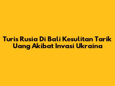 Turis Rusia Di Bali Kesulitan Tarik Uang Akibat Invasi Ukraina