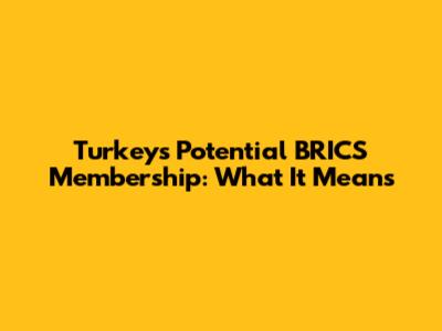 Turkey's Potential BRICS Membership: What It Means