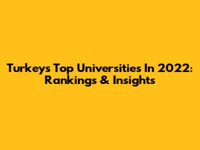 Turkey's Top Universities In 2022: Rankings & Insights