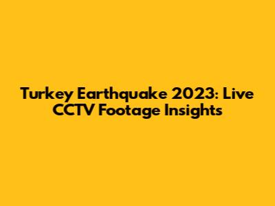 Turkey Earthquake 2023: Live CCTV Footage Insights