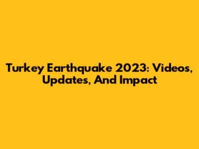 Turkey Earthquake 2023: Videos, Updates, And Impact