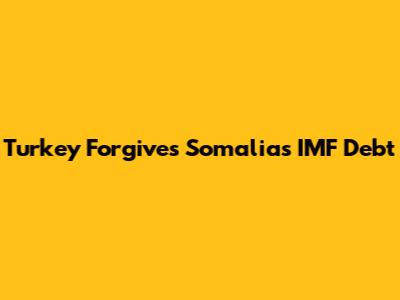 Turkey Forgives Somalia's IMF Debt