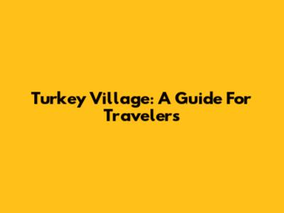 Turkey Village: A Guide For Travelers