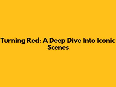 Turning Red: A Deep Dive Into Iconic Scenes