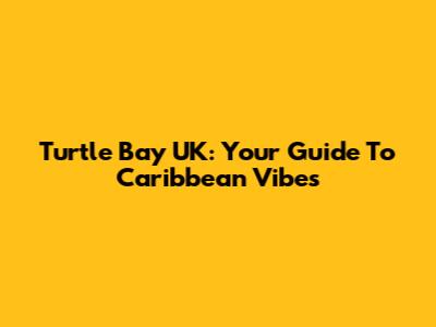 Turtle Bay UK: Your Guide To Caribbean Vibes