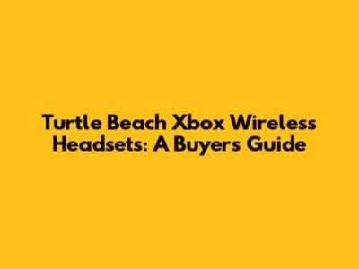 Turtle Beach Xbox Wireless Headsets: A Buyer's Guide