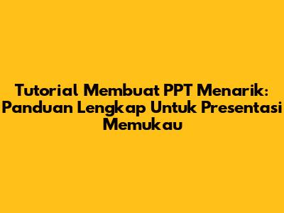 Tutorial Membuat PPT Menarik: Panduan Lengkap Untuk Presentasi Memukau