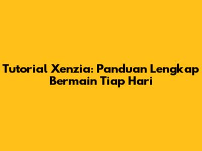 Tutorial Xenzia: Panduan Lengkap Bermain Tiap Hari