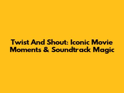 Twist And Shout: Iconic Movie Moments & Soundtrack Magic