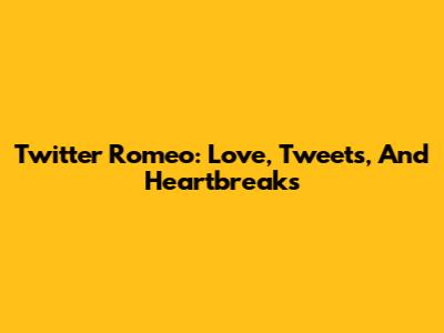 Twitter Romeo: Love, Tweets, And Heartbreaks