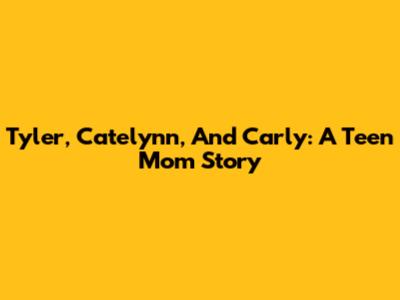 Tyler, Catelynn, And Carly: A Teen Mom Story