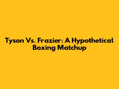 Tyson Vs. Frazier: A Hypothetical Boxing Matchup