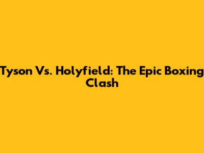 Tyson Vs. Holyfield: The Epic Boxing Clash